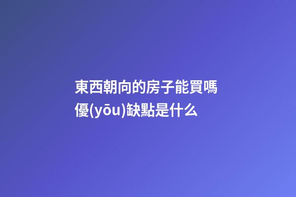 東西朝向的房子能買嗎 優(yōu)缺點是什么